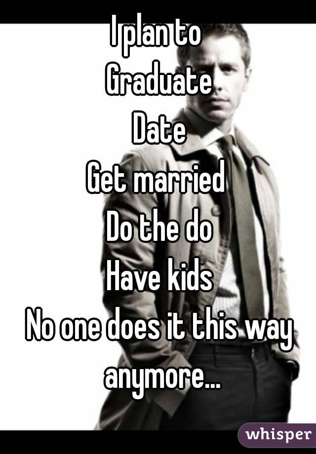 I plan to 
Graduate
Date
Get married 
Do the do
Have kids
No one does it this way anymore...