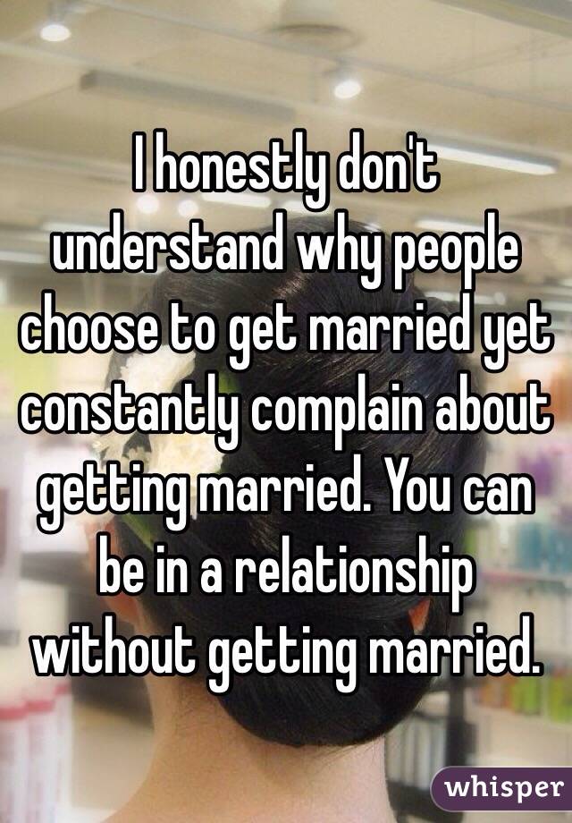 I honestly don't understand why people choose to get married yet constantly complain about getting married. You can be in a relationship without getting married.