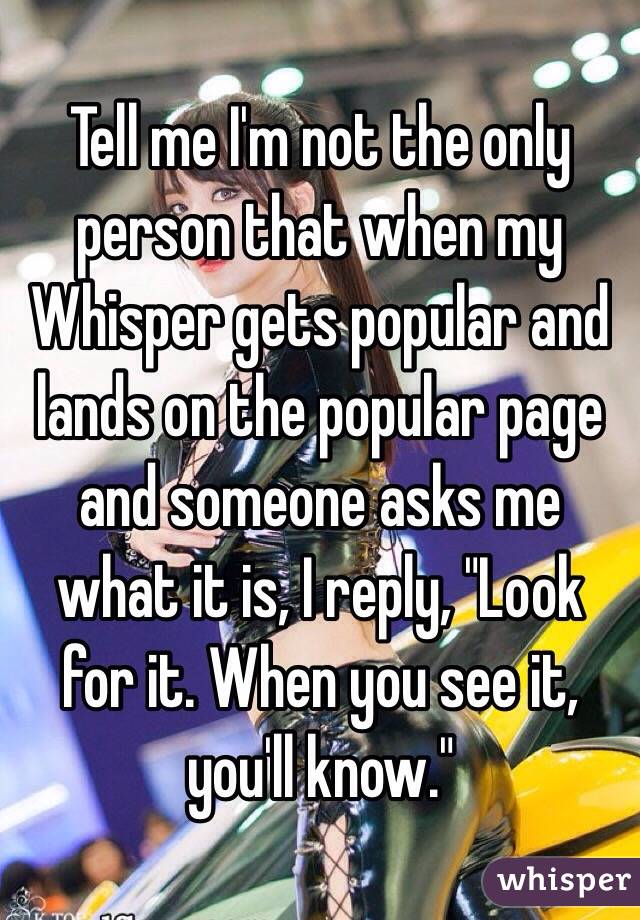 Tell me I'm not the only person that when my Whisper gets popular and lands on the popular page and someone asks me what it is, I reply, "Look for it. When you see it, you'll know."