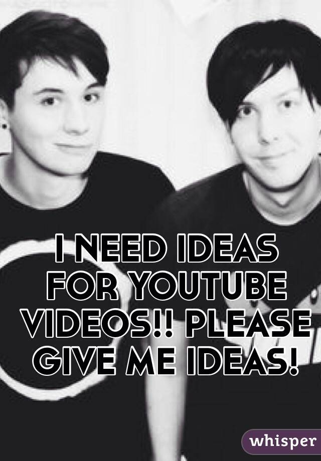 I NEED IDEAS FOR YOUTUBE VIDEOS!! PLEASE GIVE ME IDEAS!