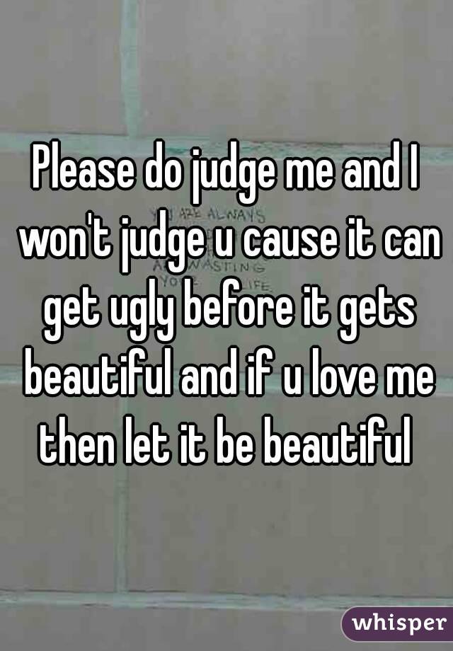 Please do judge me and I won't judge u cause it can get ugly before it gets beautiful and if u love me then let it be beautiful 