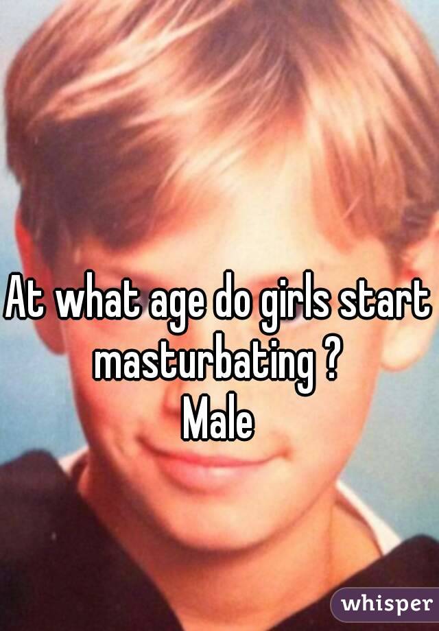 At what age do girls start masturbating ? 
Male