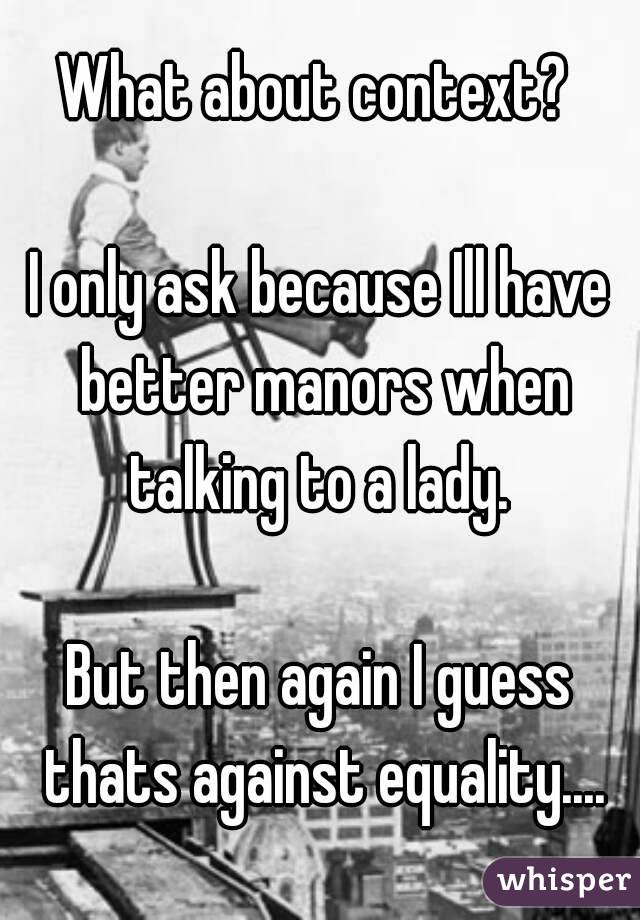 What about context? 

I only ask because Ill have better manors when talking to a lady. 

But then again I guess thats against equality....