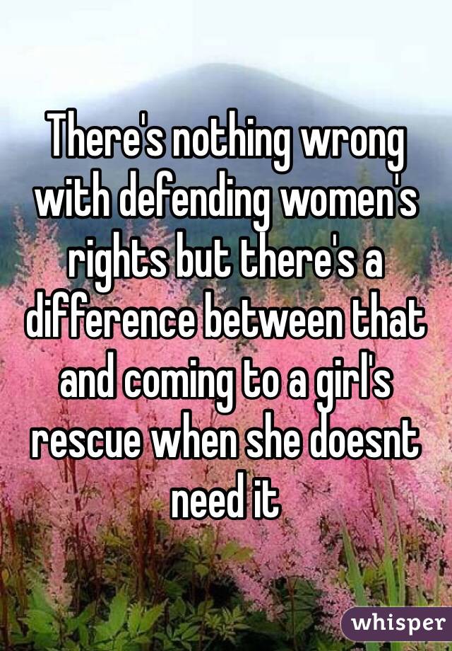 There's nothing wrong with defending women's rights but there's a difference between that and coming to a girl's rescue when she doesnt need it