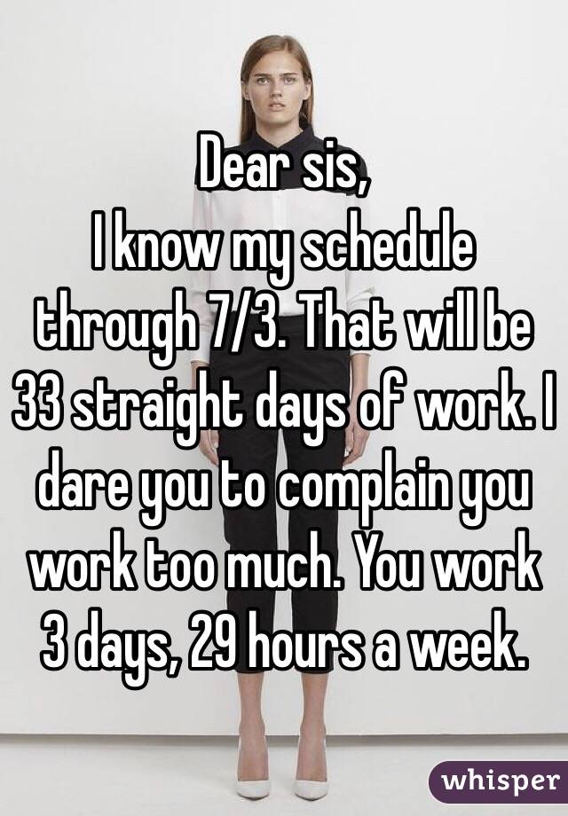 Dear sis,
I know my schedule through 7/3. That will be 33 straight days of work. I dare you to complain you work too much. You work 3 days, 29 hours a week.