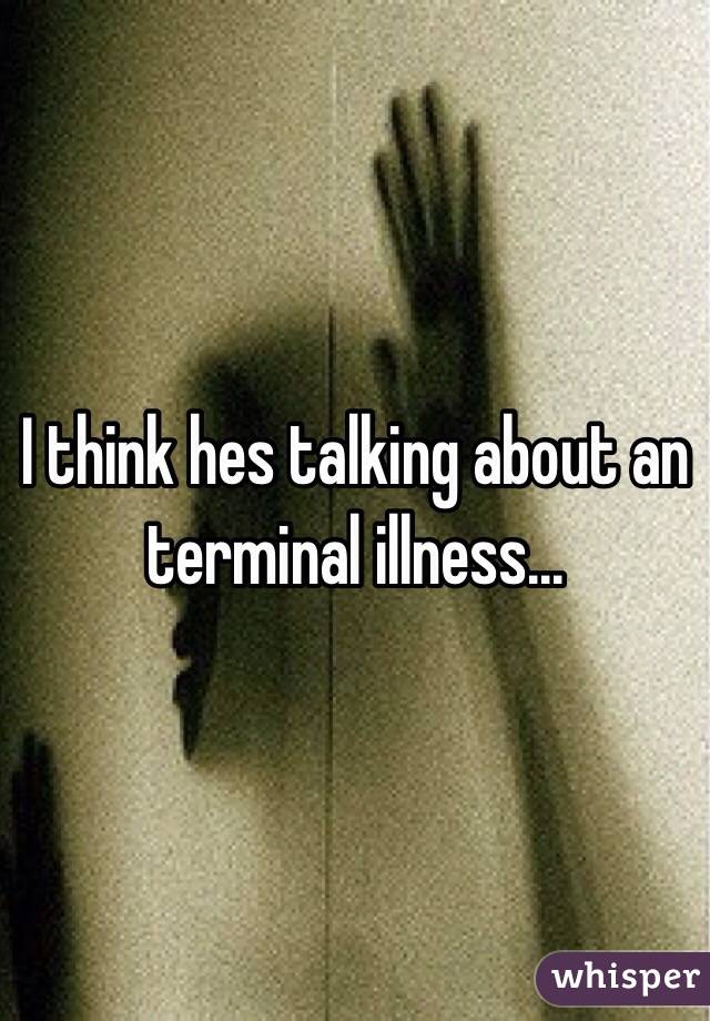 I think hes talking about an terminal illness...