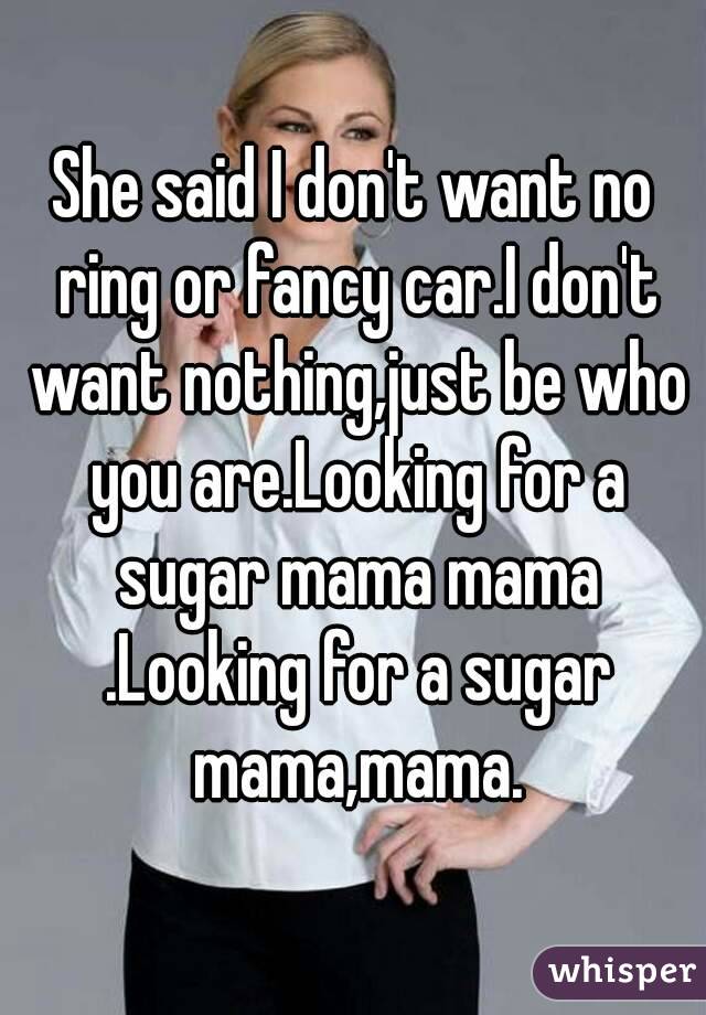 She said I don't want no ring or fancy car.I don't want nothing,just be who you are.Looking for a sugar mama mama .Looking for a sugar mama,mama.