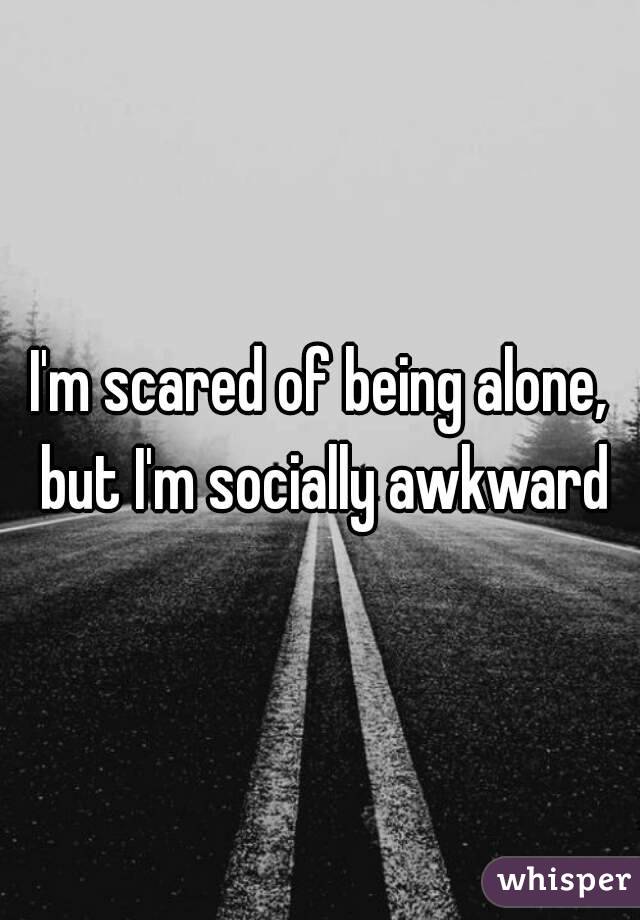 I'm scared of being alone, but I'm socially awkward