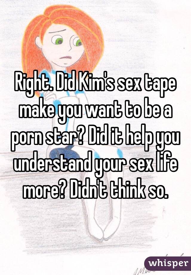 Right. Did Kim's sex tape make you want to be a porn star? Did it help you understand your sex life more? Didn't think so. 