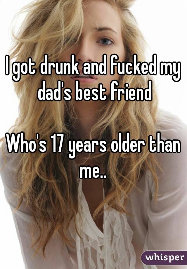 I got drunk and fucked my dad's best friend

Who's 17 years older than me.. 