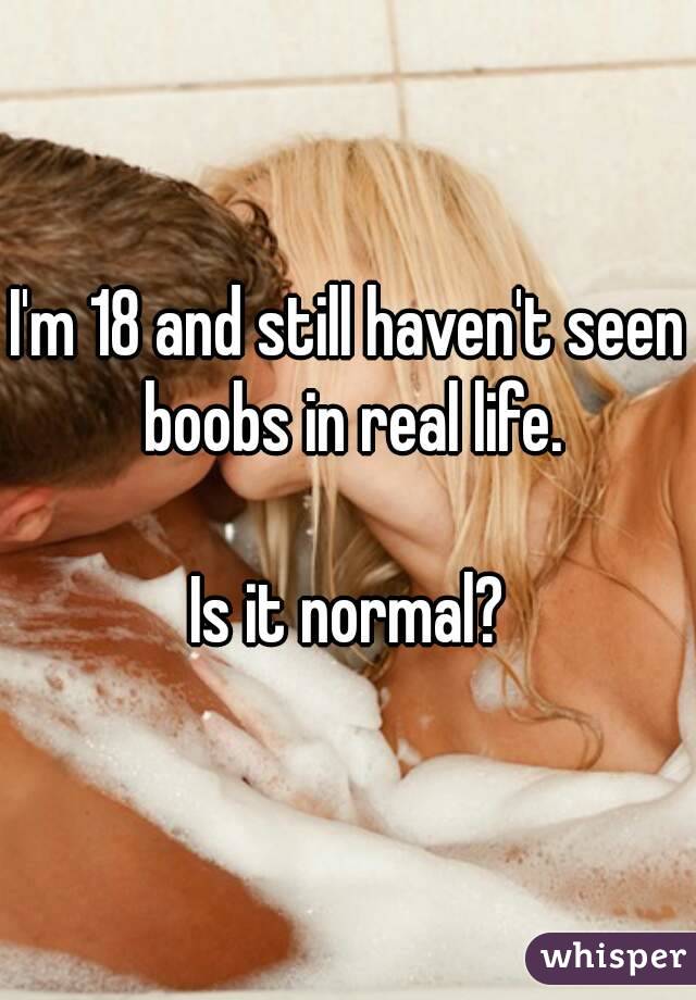 I'm 18 and still haven't seen boobs in real life.

Is it normal?