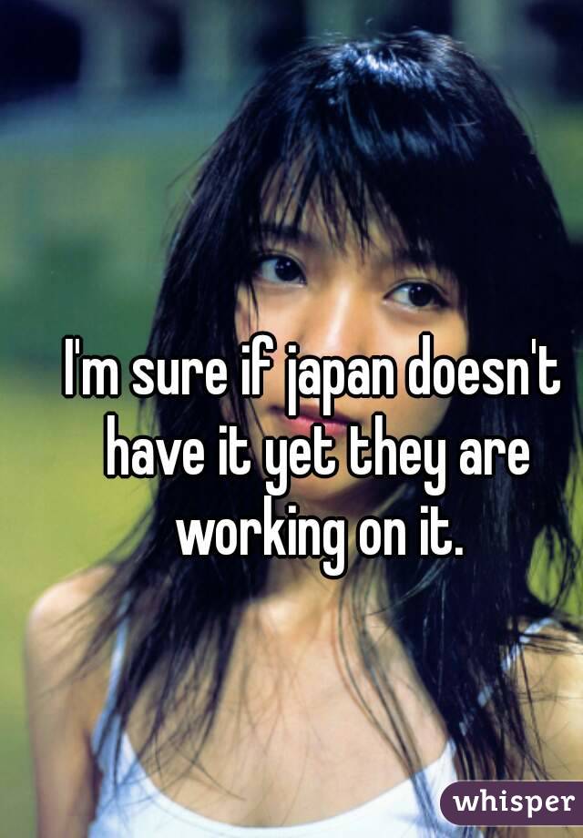 I'm sure if japan doesn't have it yet they are working on it.
