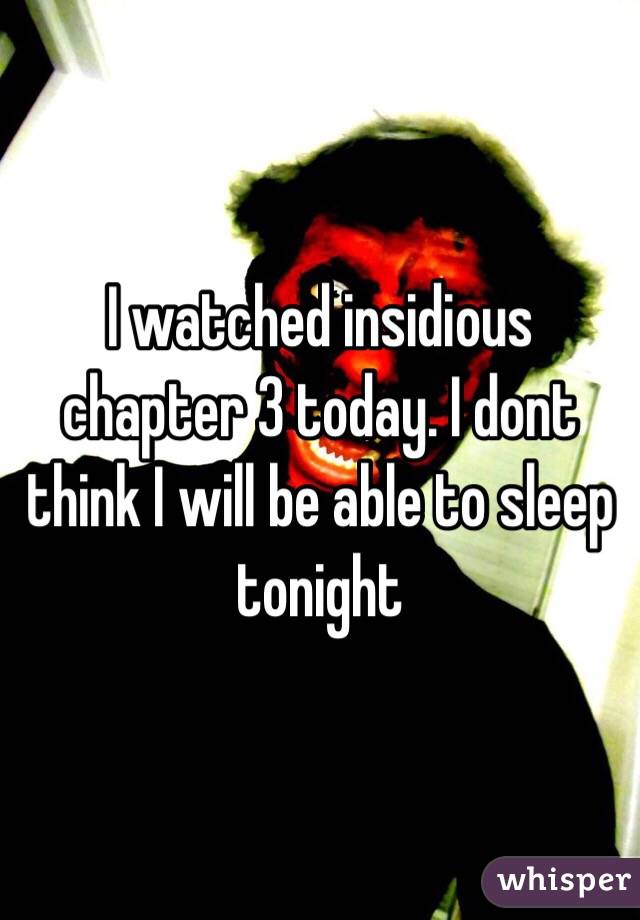 I watched insidious chapter 3 today. I dont think I will be able to sleep tonight 