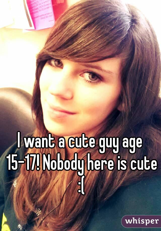 I want a cute guy age 15-17! Nobody here is cute :(
