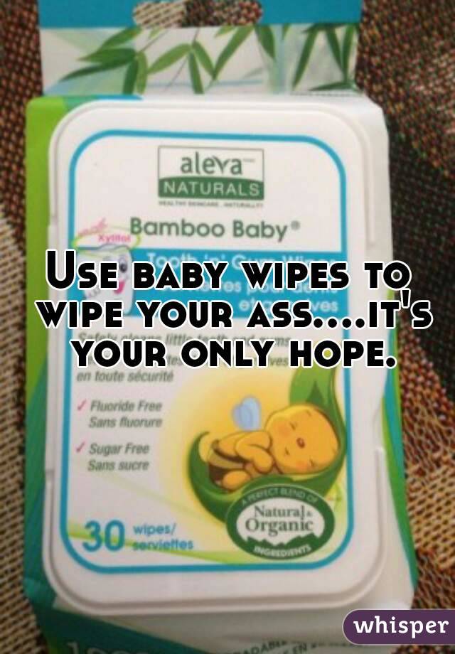 Use baby wipes to wipe your ass....it's your only hope.