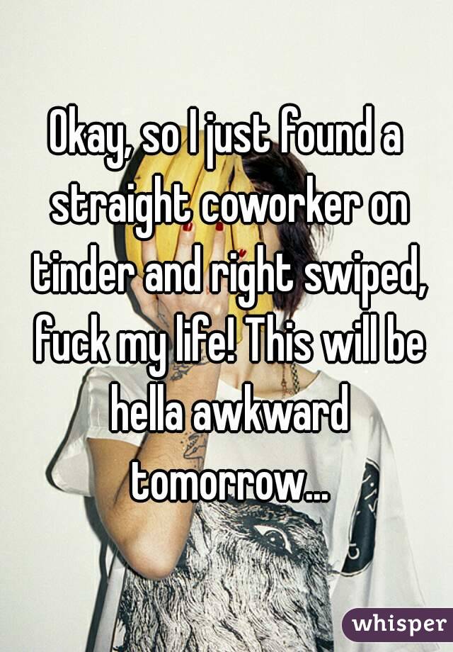 Okay, so I just found a straight coworker on tinder and right swiped, fuck my life! This will be hella awkward tomorrow...