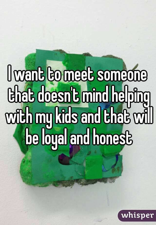 I want to meet someone that doesn't mind helping with my kids and that will be loyal and honest