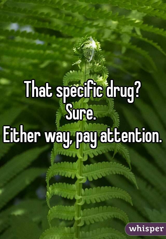 That specific drug?
Sure. 
Either way, pay attention.