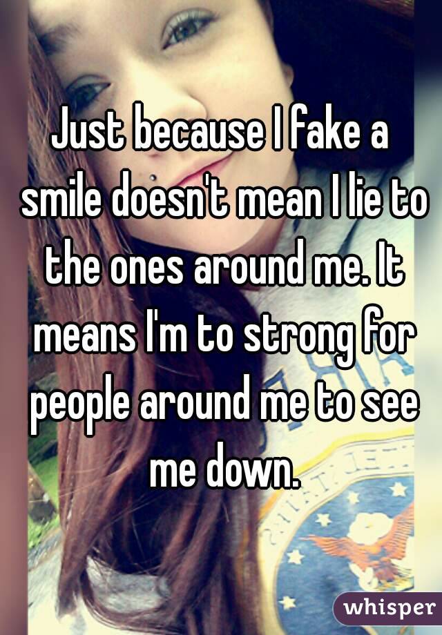 Just because I fake a smile doesn't mean I lie to the ones around me. It means I'm to strong for people around me to see me down.