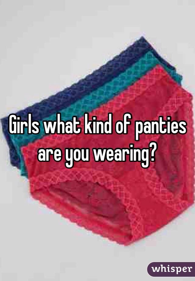 Girls what kind of panties are you wearing?