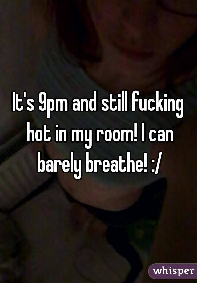 It's 9pm and still fucking hot in my room! I can barely breathe! :/