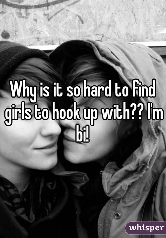 Why is it so hard to find girls to hook up with?? I'm bi! 