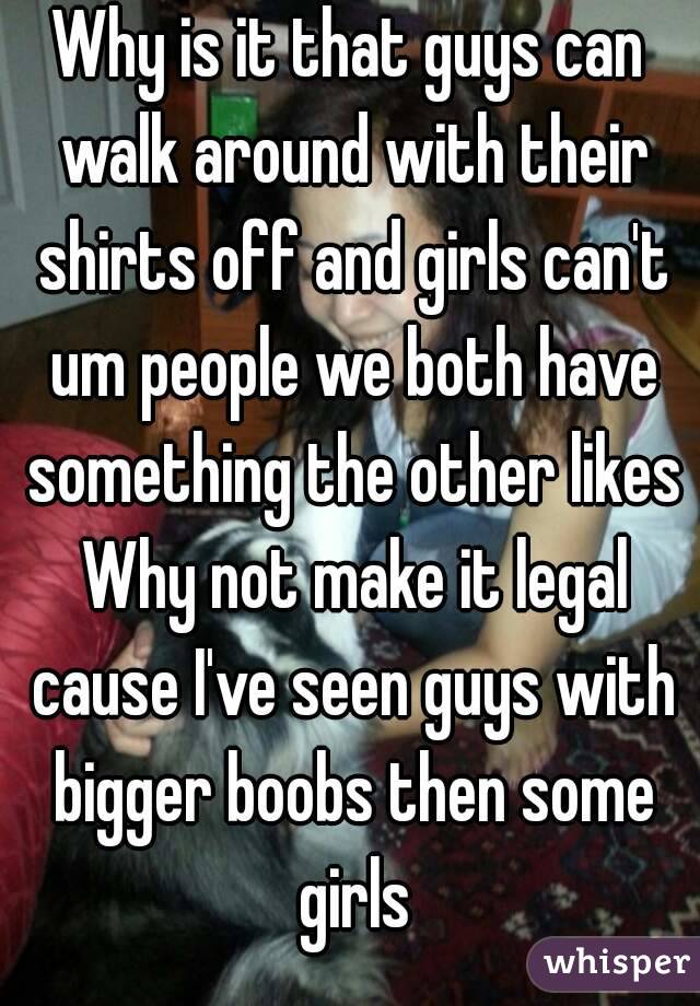 Why is it that guys can walk around with their shirts off and girls can't um people we both have something the other likes Why not make it legal cause I've seen guys with bigger boobs then some girls