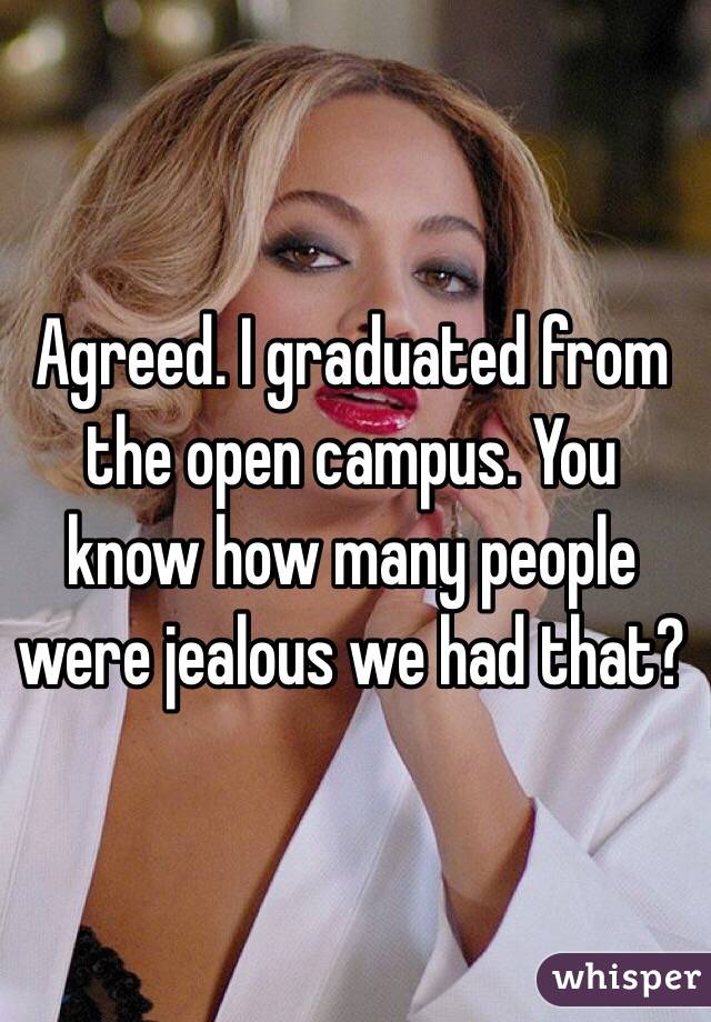 Agreed. I graduated from the open campus. You know how many people were jealous we had that?