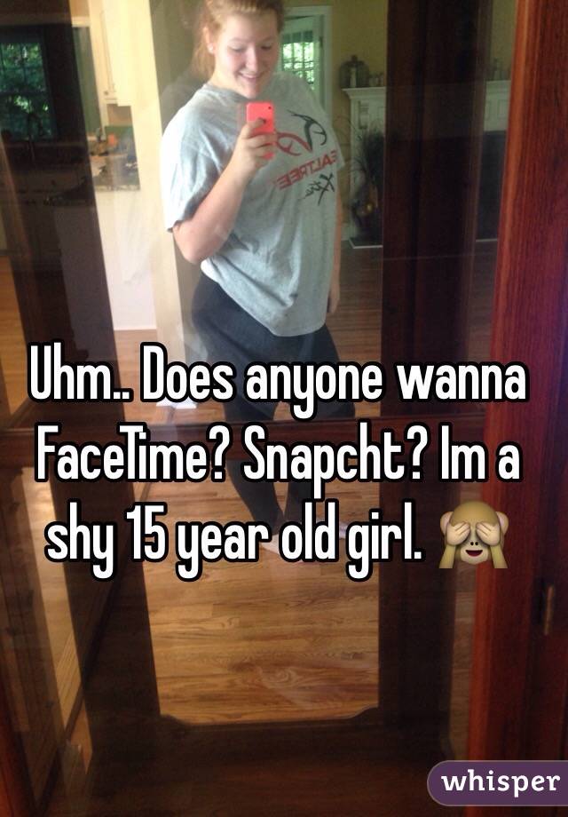 Uhm.. Does anyone wanna FaceTime? Snapcht? Im a shy 15 year old girl. 🙈 