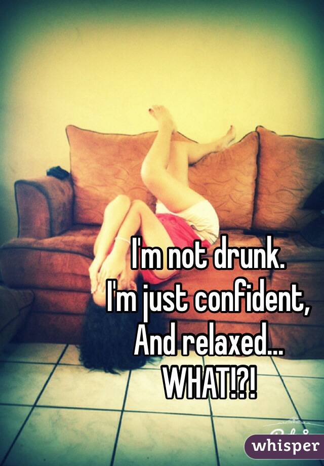 I'm not drunk. 
I'm just confident, 
And relaxed...
WHAT!?!