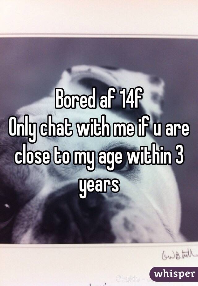 Bored af 14f
Only chat with me if u are close to my age within 3 years