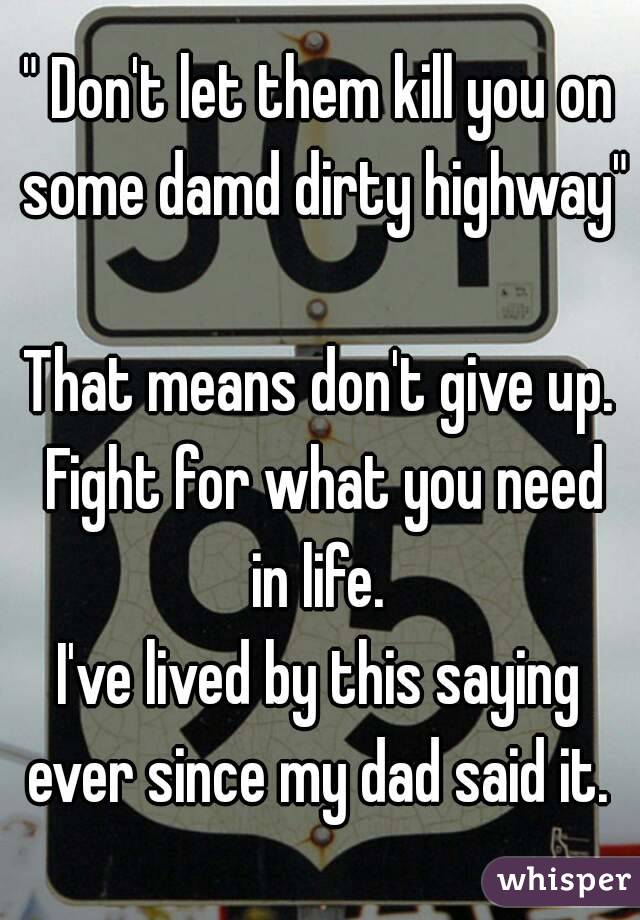 " Don't let them kill you on some damd dirty highway" 
That means don't give up. Fight for what you need in life. 
I've lived by this saying ever since my dad said it. 
