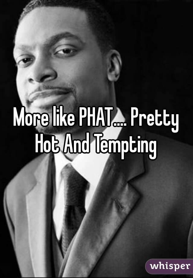 More like PHAT.... Pretty Hot And Tempting 