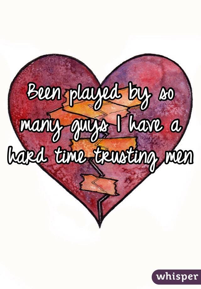 Been played by so many guys I have a hard time trusting men