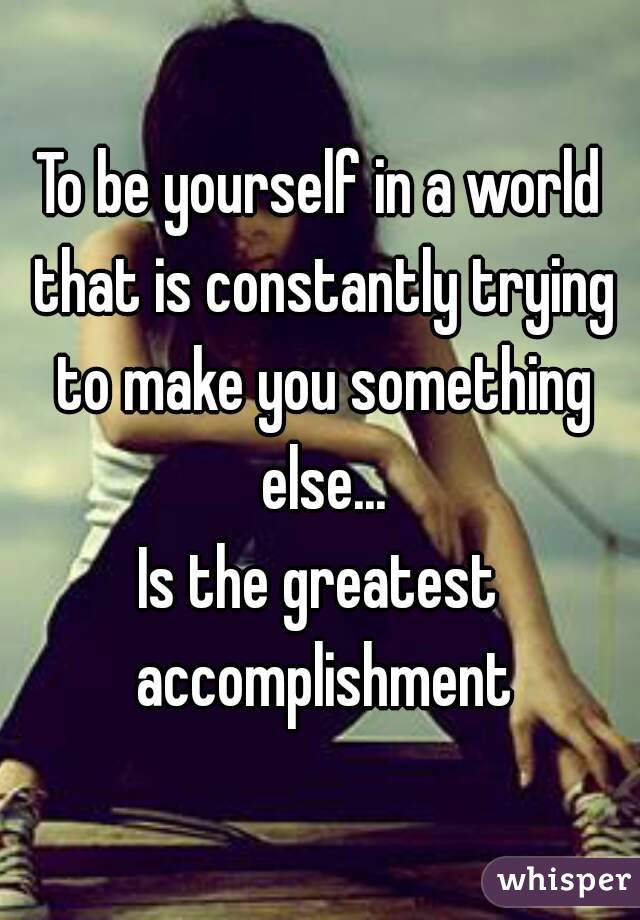 To be yourself in a world that is constantly trying to make you something else...
Is the greatest accomplishment