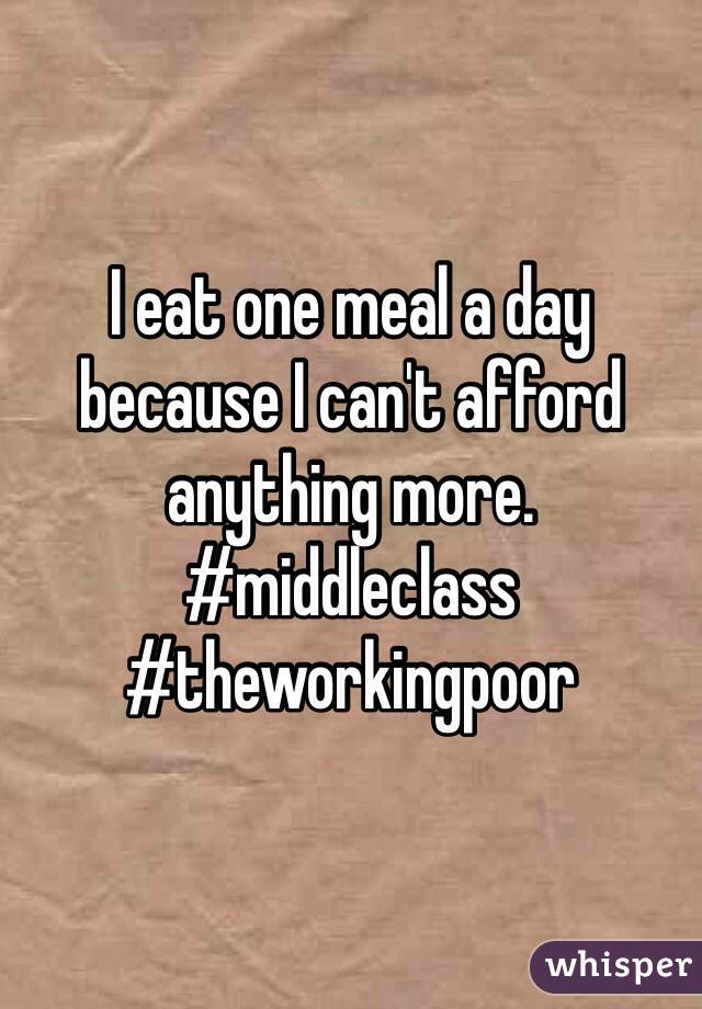 I eat one meal a day because I can't afford anything more.
#middleclass
#theworkingpoor