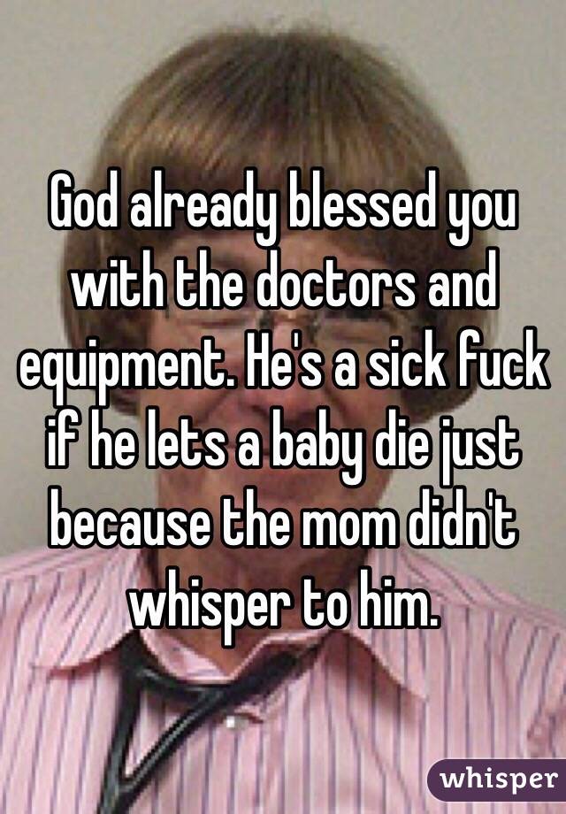 God already blessed you with the doctors and equipment. He's a sick fuck if he lets a baby die just because the mom didn't whisper to him. 