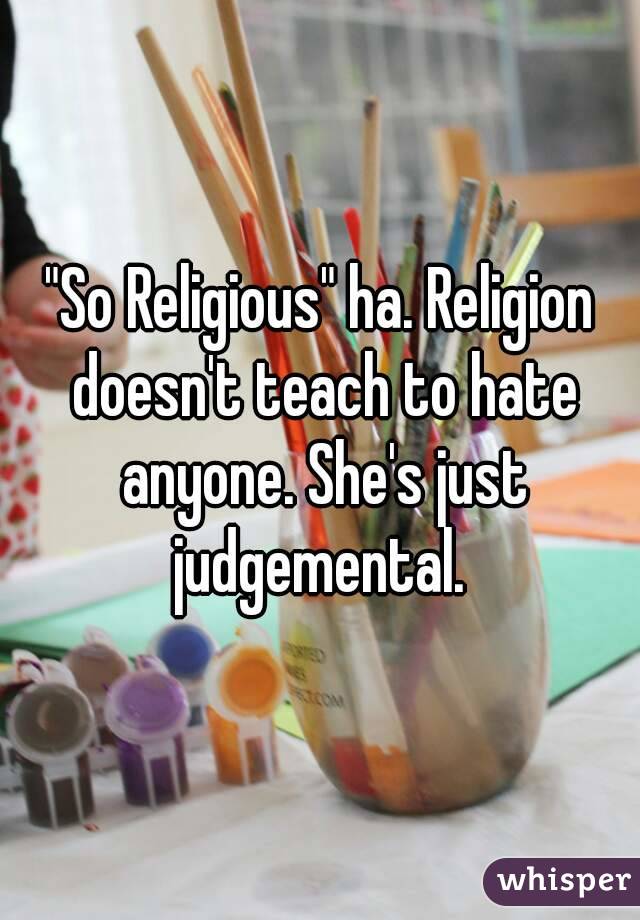 "So Religious" ha. Religion doesn't teach to hate anyone. She's just judgemental. 