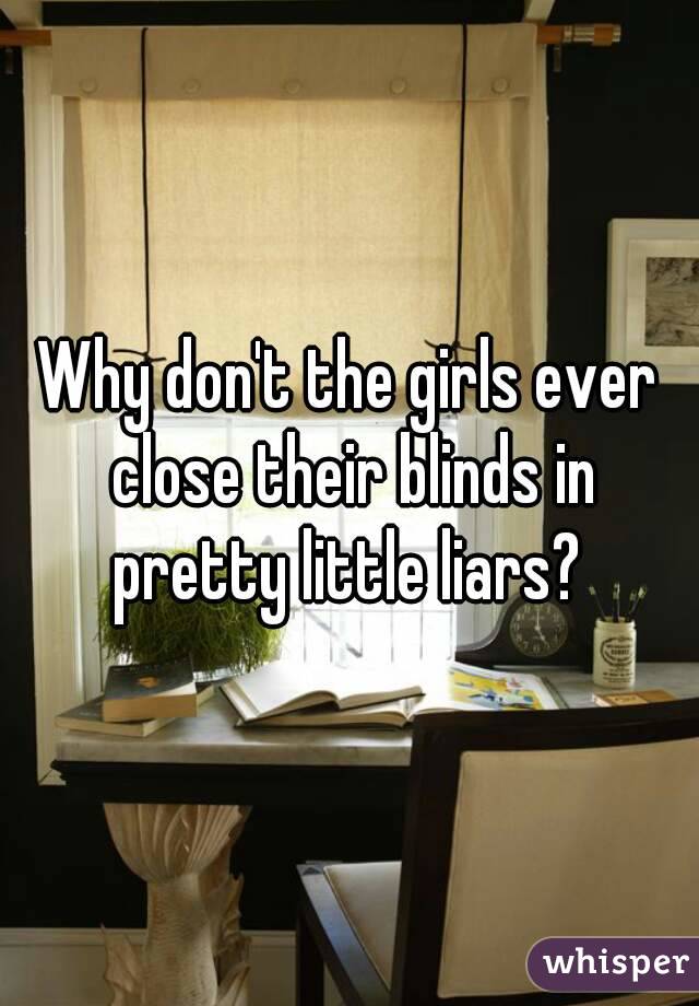 Why don't the girls ever close their blinds in pretty little liars? 