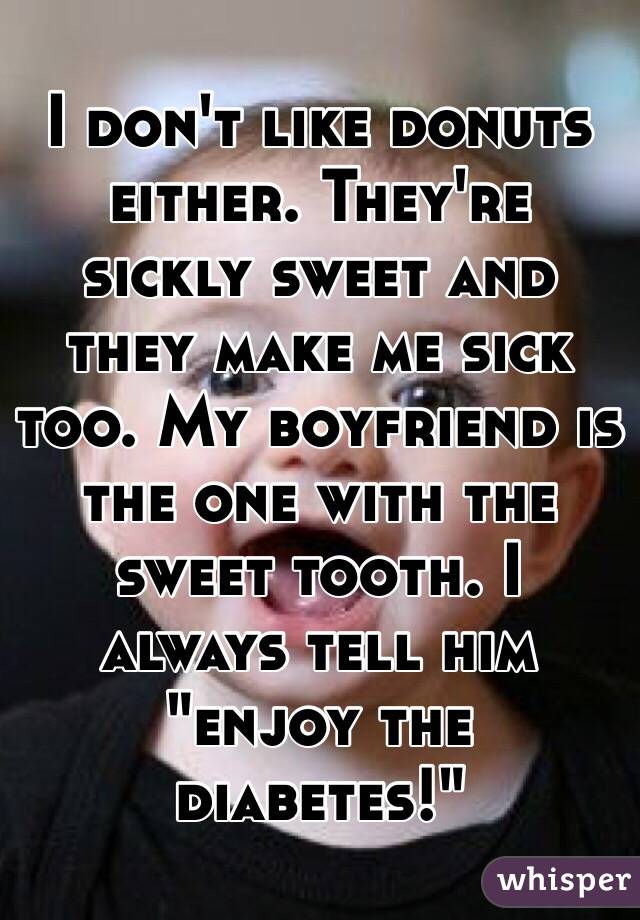 I don't like donuts either. They're sickly sweet and they make me sick too. My boyfriend is the one with the sweet tooth. I always tell him "enjoy the diabetes!" 