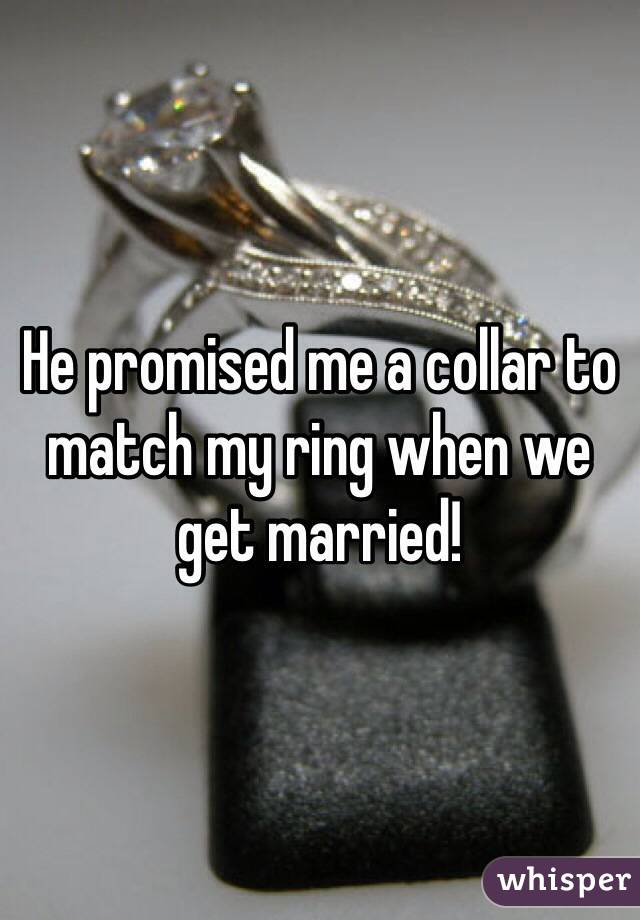 He promised me a collar to match my ring when we get married!