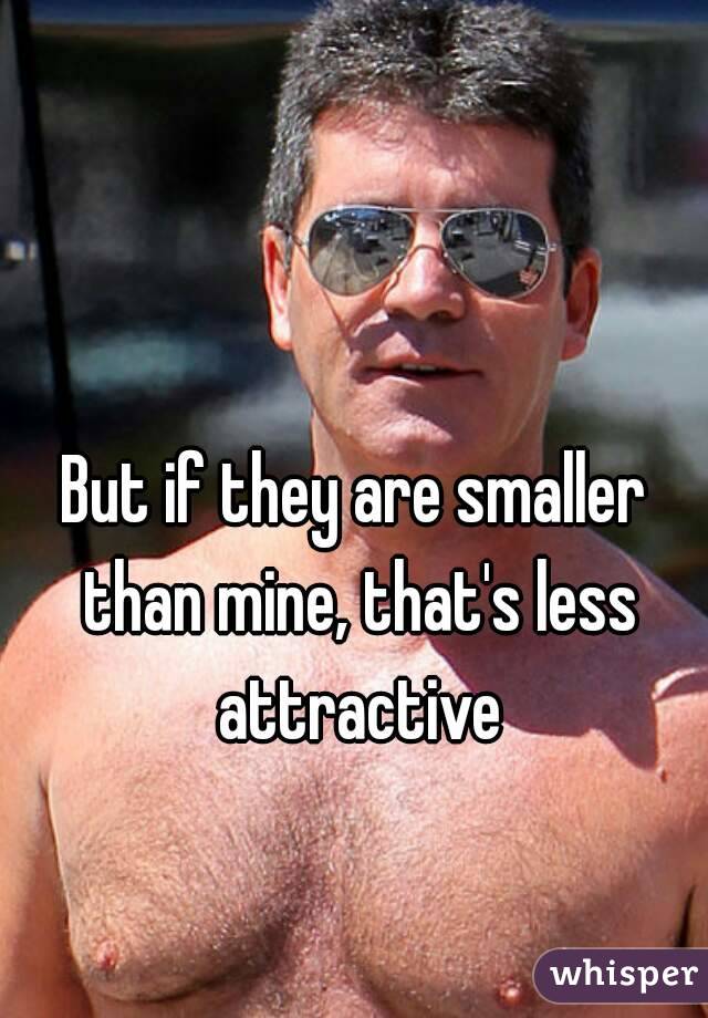 But if they are smaller than mine, that's less attractive