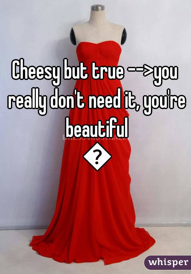 Cheesy but true -->you really don't need it, you're beautiful 😮