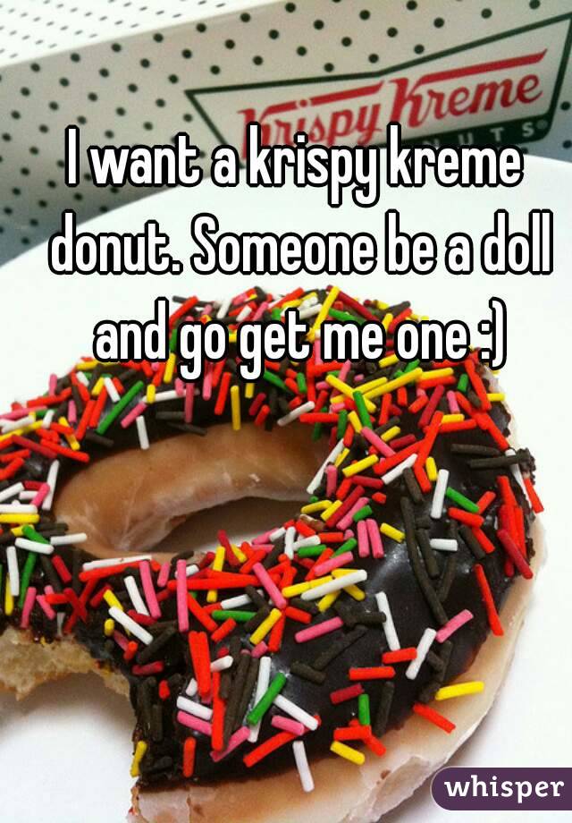 I want a krispy kreme donut. Someone be a doll and go get me one :)