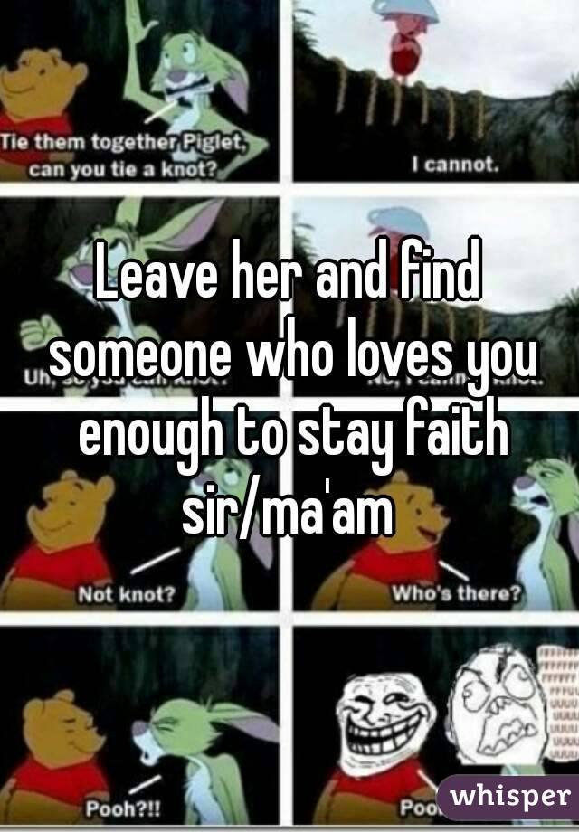 Leave her and find someone who loves you enough to stay faith sir/ma'am 