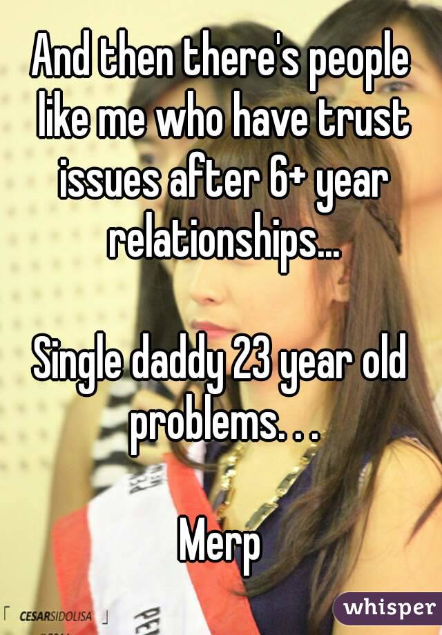 And then there's people like me who have trust issues after 6+ year relationships...

Single daddy 23 year old problems. . .

Merp