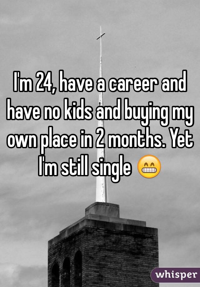 I'm 24, have a career and have no kids and buying my own place in 2 months. Yet I'm still single 😁