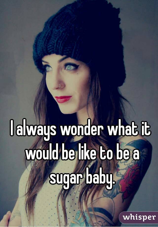 I always wonder what it would be like to be a sugar baby.