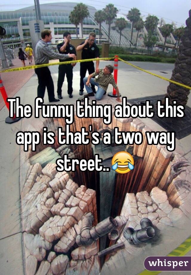 The funny thing about this app is that's a two way street..😂