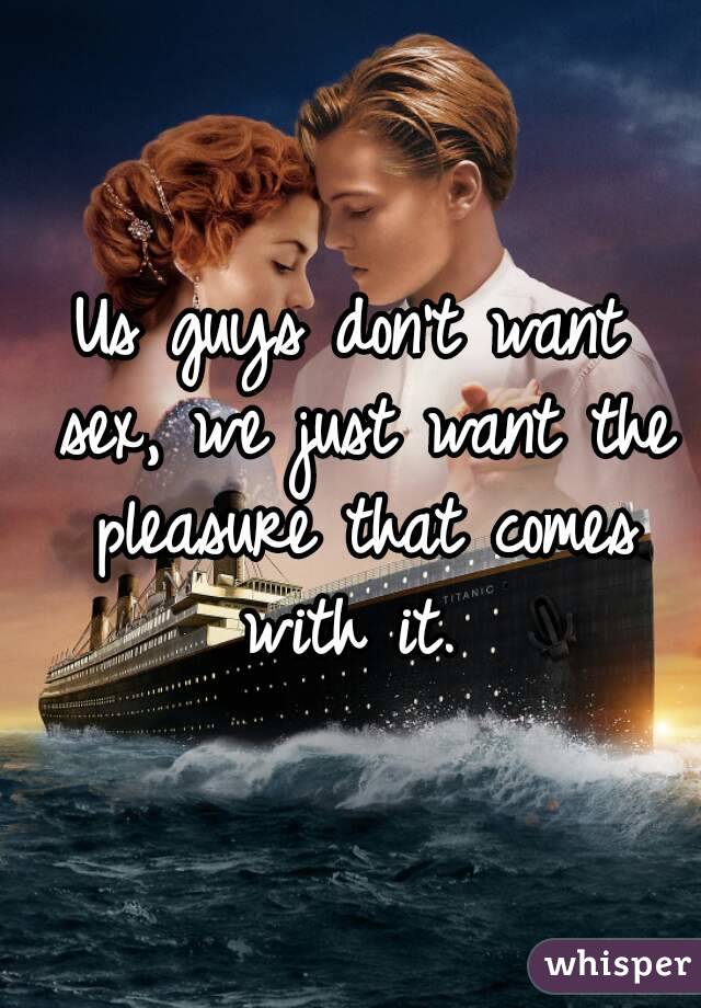 Us guys don't want sex, we just want the pleasure that comes with it. 
